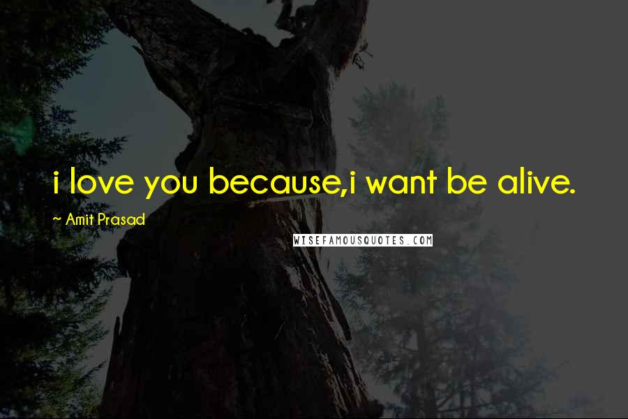 Amit Prasad Quotes: i love you because,i want be alive.