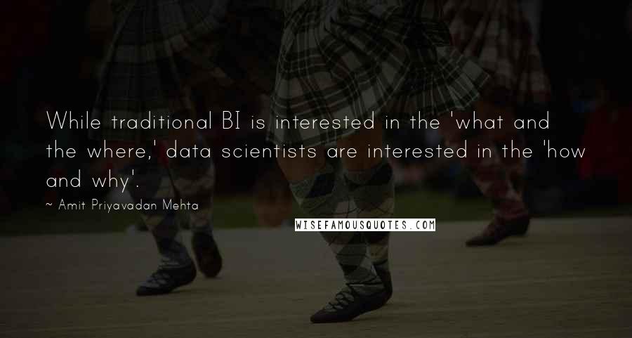 Amit Priyavadan Mehta Quotes: While traditional BI is interested in the 'what and the where,' data scientists are interested in the 'how and why'.