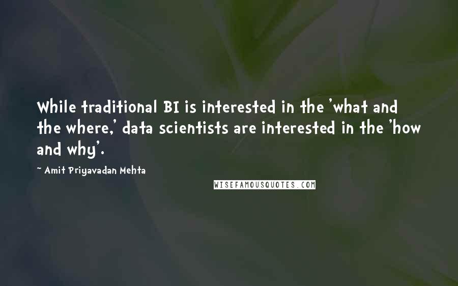 Amit Priyavadan Mehta Quotes: While traditional BI is interested in the 'what and the where,' data scientists are interested in the 'how and why'.