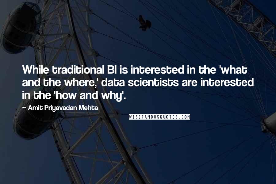 Amit Priyavadan Mehta Quotes: While traditional BI is interested in the 'what and the where,' data scientists are interested in the 'how and why'.