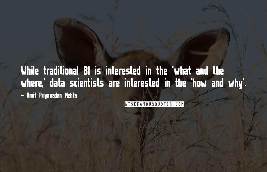 Amit Priyavadan Mehta Quotes: While traditional BI is interested in the 'what and the where,' data scientists are interested in the 'how and why'.