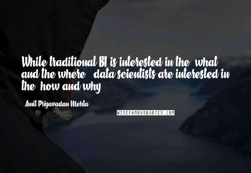 Amit Priyavadan Mehta Quotes: While traditional BI is interested in the 'what and the where,' data scientists are interested in the 'how and why'.