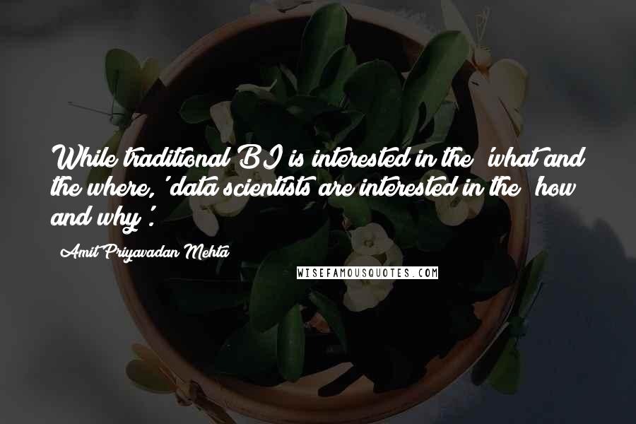 Amit Priyavadan Mehta Quotes: While traditional BI is interested in the 'what and the where,' data scientists are interested in the 'how and why'.