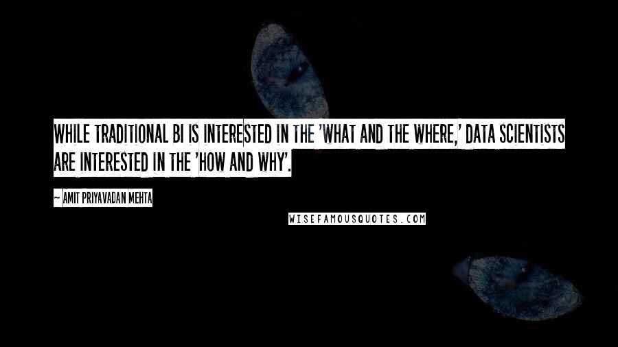 Amit Priyavadan Mehta Quotes: While traditional BI is interested in the 'what and the where,' data scientists are interested in the 'how and why'.