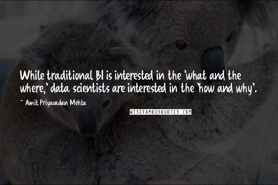 Amit Priyavadan Mehta Quotes: While traditional BI is interested in the 'what and the where,' data scientists are interested in the 'how and why'.