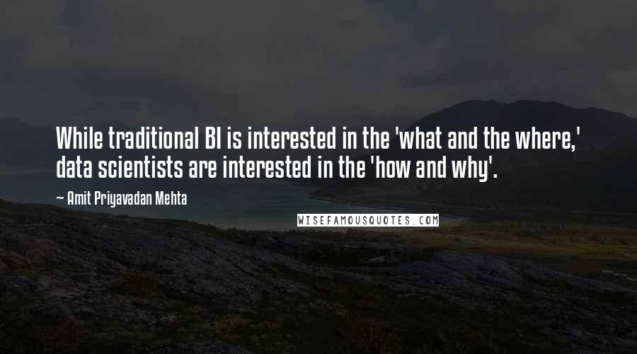 Amit Priyavadan Mehta Quotes: While traditional BI is interested in the 'what and the where,' data scientists are interested in the 'how and why'.