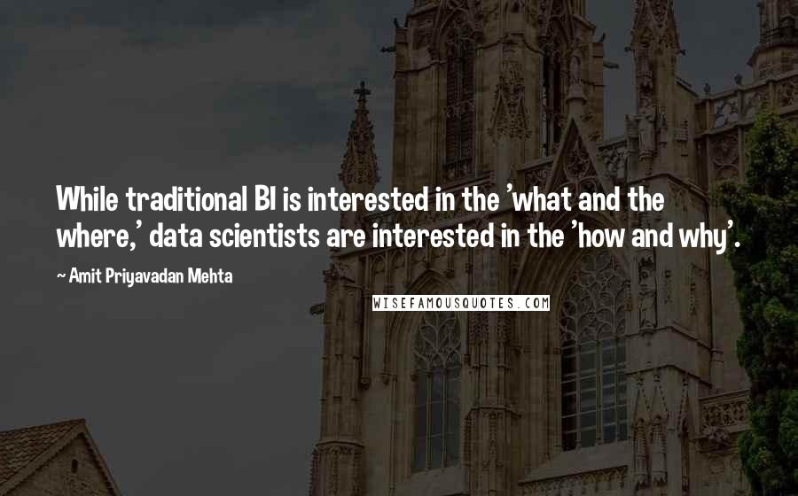 Amit Priyavadan Mehta Quotes: While traditional BI is interested in the 'what and the where,' data scientists are interested in the 'how and why'.