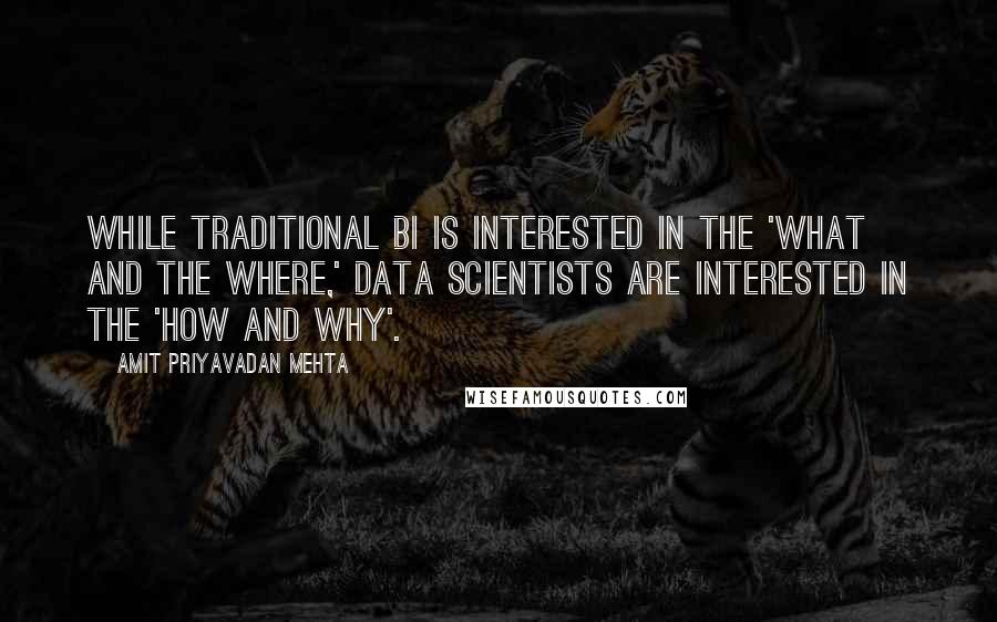 Amit Priyavadan Mehta Quotes: While traditional BI is interested in the 'what and the where,' data scientists are interested in the 'how and why'.