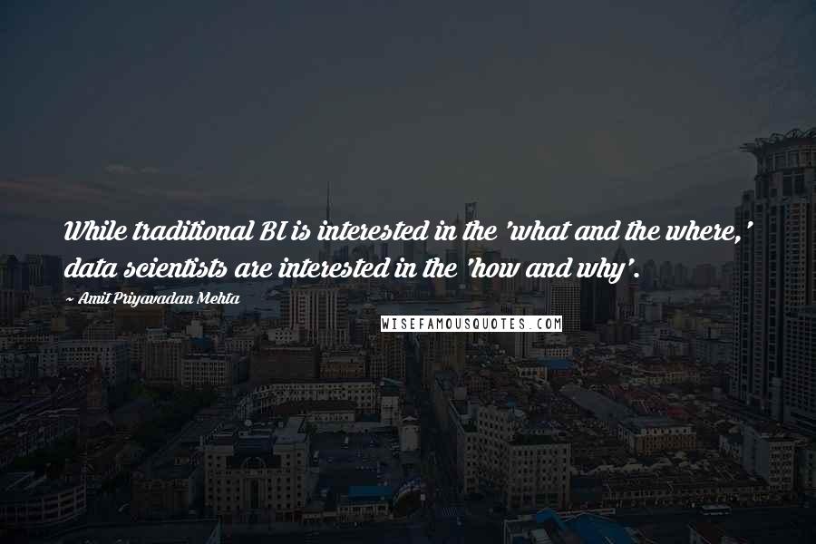 Amit Priyavadan Mehta Quotes: While traditional BI is interested in the 'what and the where,' data scientists are interested in the 'how and why'.