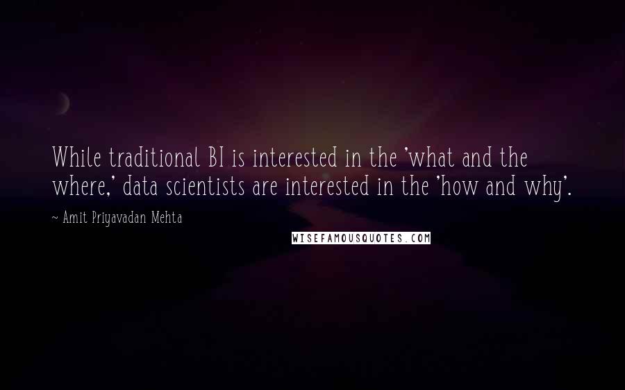 Amit Priyavadan Mehta Quotes: While traditional BI is interested in the 'what and the where,' data scientists are interested in the 'how and why'.