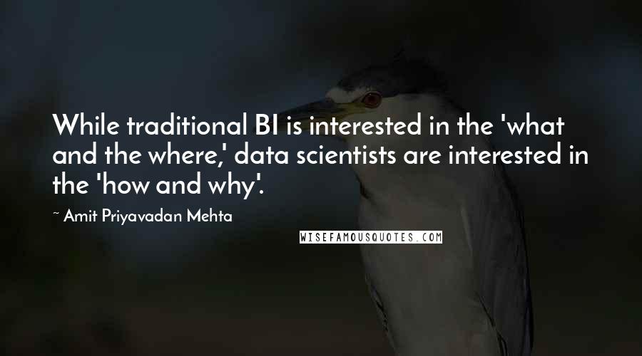 Amit Priyavadan Mehta Quotes: While traditional BI is interested in the 'what and the where,' data scientists are interested in the 'how and why'.