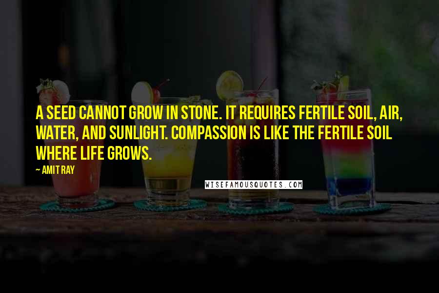 Amit Ray Quotes: A seed cannot grow in stone. It requires fertile soil, air, water, and sunlight. Compassion is like the fertile soil where life grows.