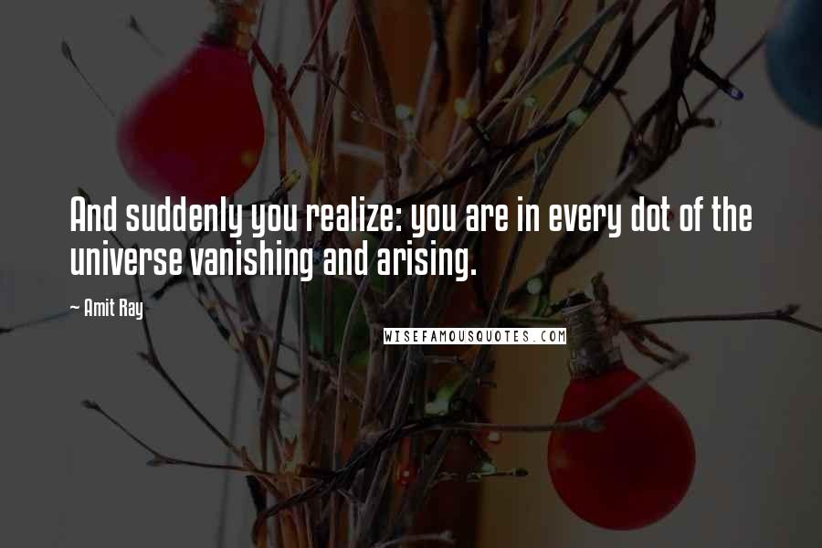 Amit Ray Quotes: And suddenly you realize: you are in every dot of the universe vanishing and arising.