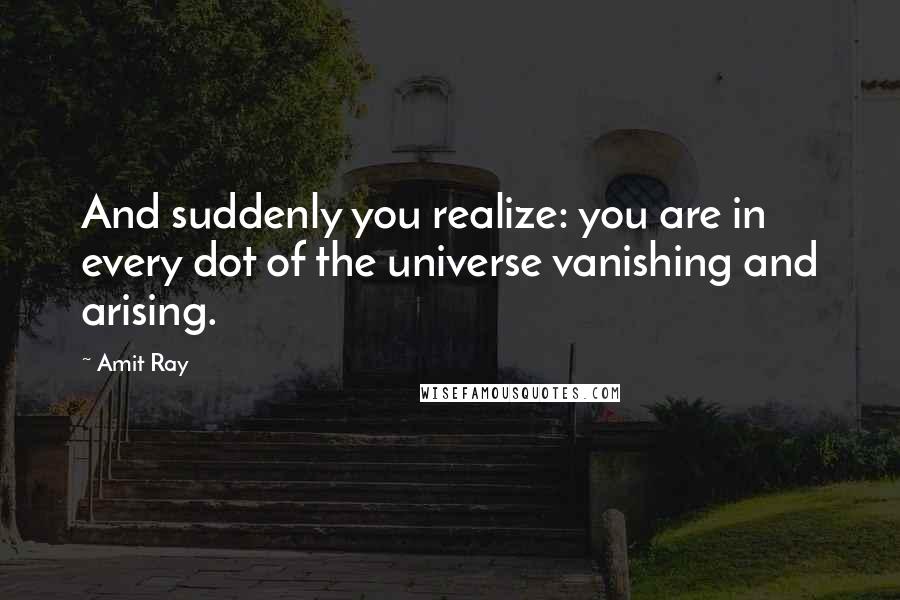 Amit Ray Quotes: And suddenly you realize: you are in every dot of the universe vanishing and arising.