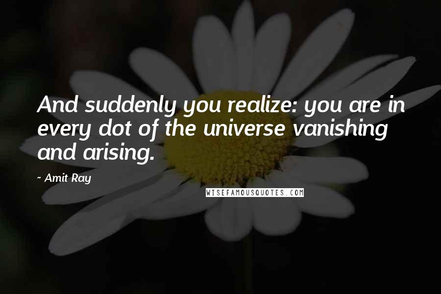 Amit Ray Quotes: And suddenly you realize: you are in every dot of the universe vanishing and arising.