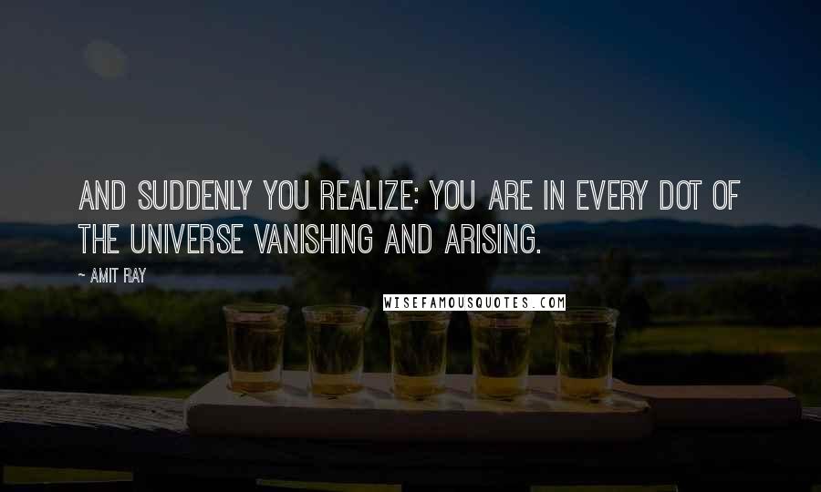 Amit Ray Quotes: And suddenly you realize: you are in every dot of the universe vanishing and arising.