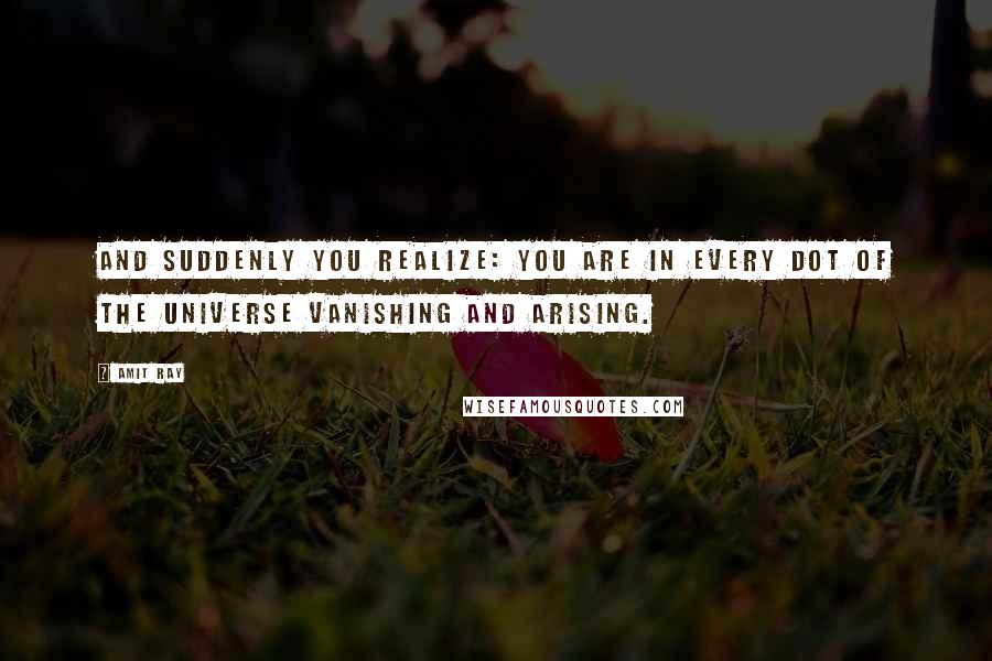 Amit Ray Quotes: And suddenly you realize: you are in every dot of the universe vanishing and arising.