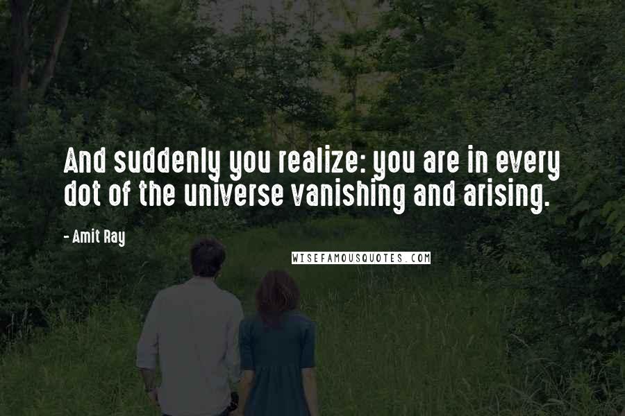 Amit Ray Quotes: And suddenly you realize: you are in every dot of the universe vanishing and arising.