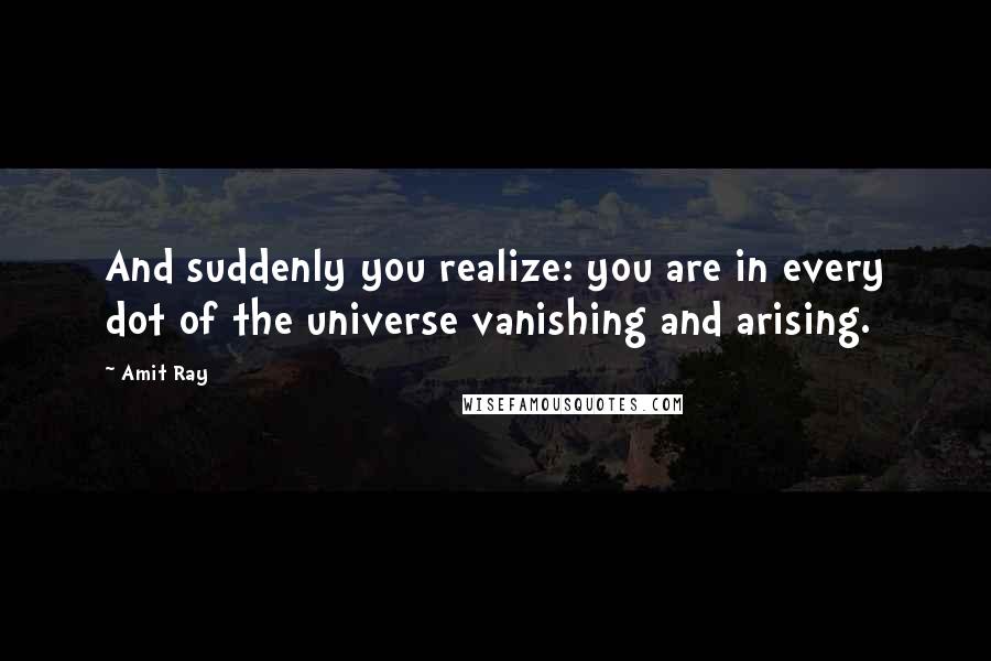 Amit Ray Quotes: And suddenly you realize: you are in every dot of the universe vanishing and arising.