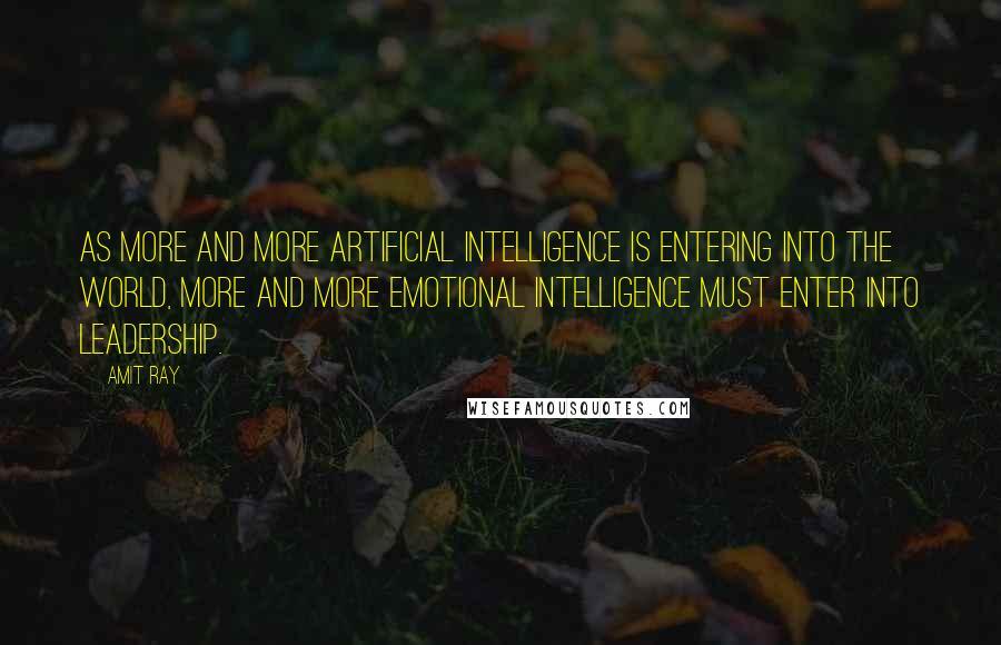 Amit Ray Quotes: As more and more artificial intelligence is entering into the world, more and more emotional intelligence must enter into leadership.