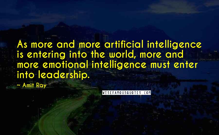 Amit Ray Quotes: As more and more artificial intelligence is entering into the world, more and more emotional intelligence must enter into leadership.