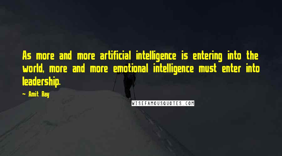 Amit Ray Quotes: As more and more artificial intelligence is entering into the world, more and more emotional intelligence must enter into leadership.