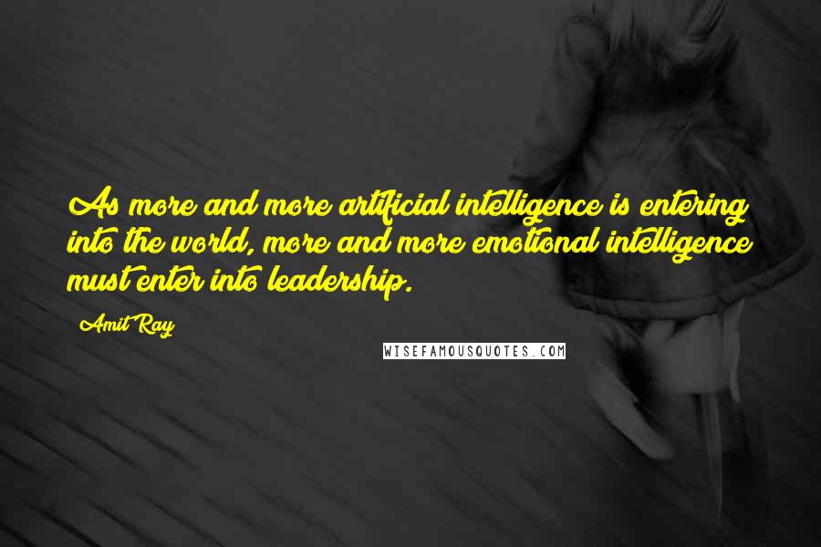 Amit Ray Quotes: As more and more artificial intelligence is entering into the world, more and more emotional intelligence must enter into leadership.