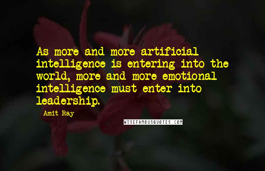 Amit Ray Quotes: As more and more artificial intelligence is entering into the world, more and more emotional intelligence must enter into leadership.