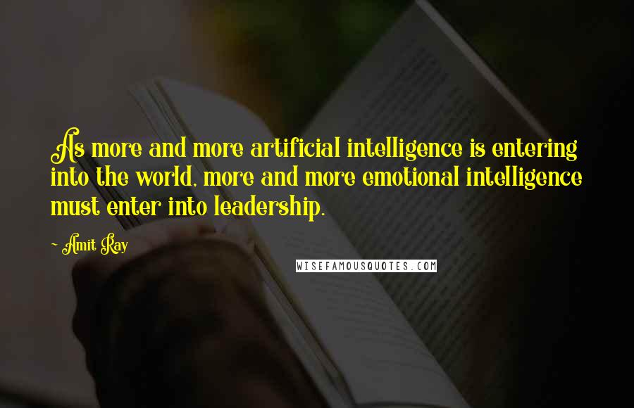 Amit Ray Quotes: As more and more artificial intelligence is entering into the world, more and more emotional intelligence must enter into leadership.