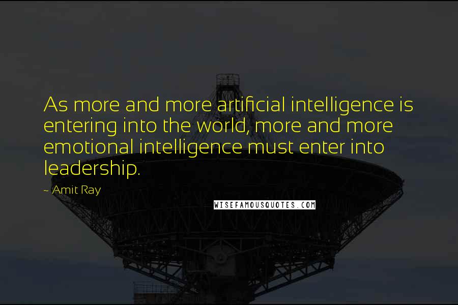 Amit Ray Quotes: As more and more artificial intelligence is entering into the world, more and more emotional intelligence must enter into leadership.