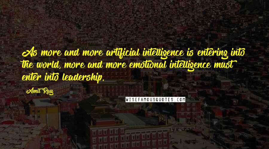 Amit Ray Quotes: As more and more artificial intelligence is entering into the world, more and more emotional intelligence must enter into leadership.