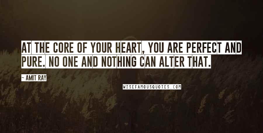 Amit Ray Quotes: At the core of your heart, you are perfect and pure. No one and nothing can alter that.