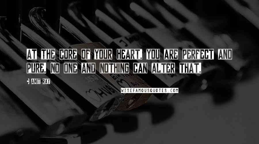 Amit Ray Quotes: At the core of your heart, you are perfect and pure. No one and nothing can alter that.