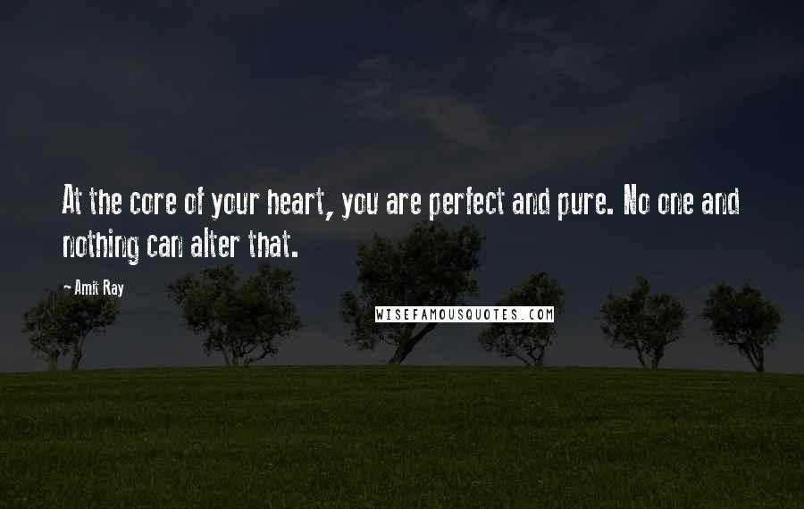 Amit Ray Quotes: At the core of your heart, you are perfect and pure. No one and nothing can alter that.