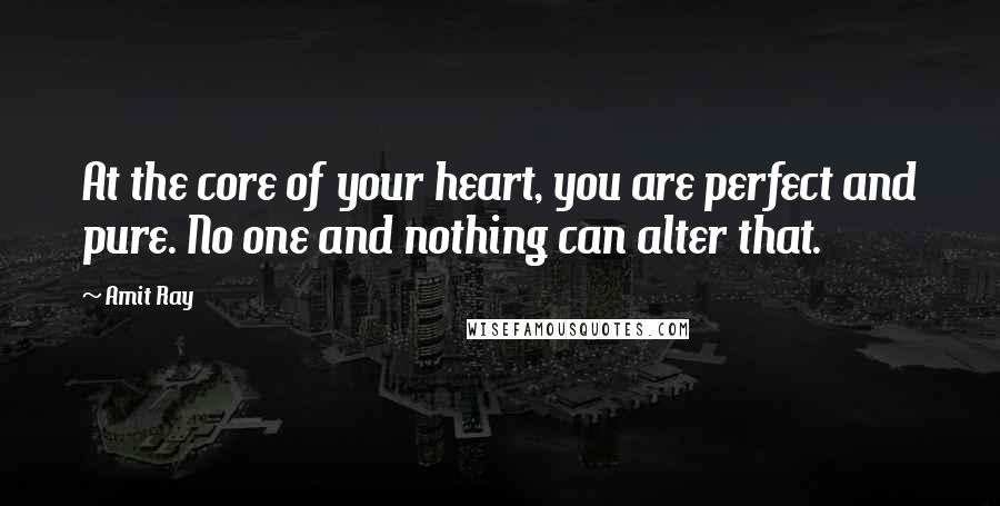Amit Ray Quotes: At the core of your heart, you are perfect and pure. No one and nothing can alter that.