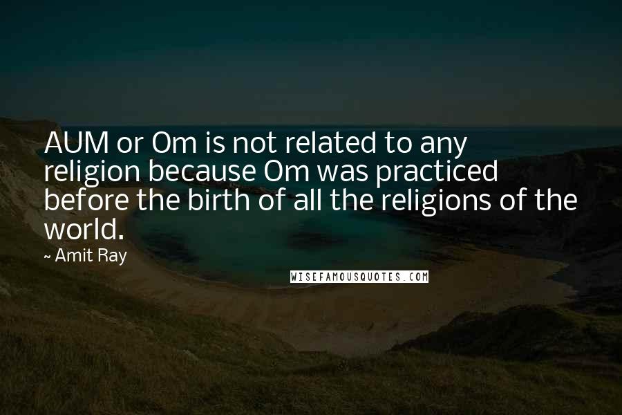 Amit Ray Quotes: AUM or Om is not related to any religion because Om was practiced before the birth of all the religions of the world.