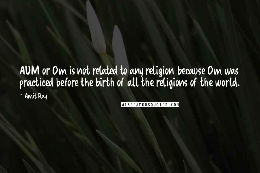 Amit Ray Quotes: AUM or Om is not related to any religion because Om was practiced before the birth of all the religions of the world.