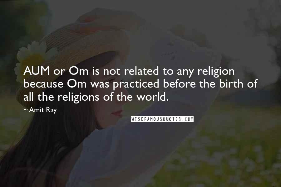 Amit Ray Quotes: AUM or Om is not related to any religion because Om was practiced before the birth of all the religions of the world.