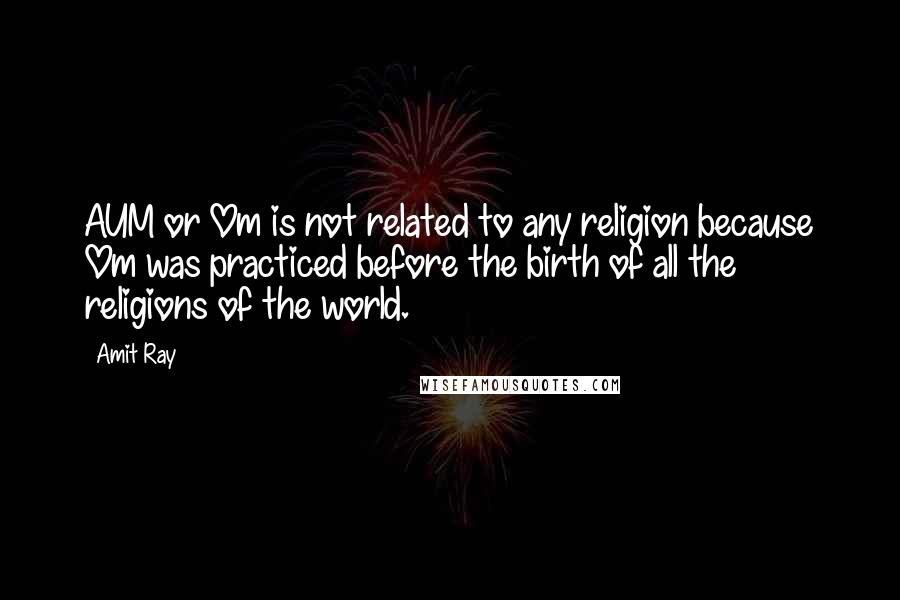 Amit Ray Quotes: AUM or Om is not related to any religion because Om was practiced before the birth of all the religions of the world.