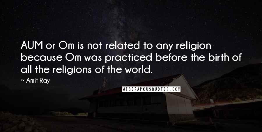 Amit Ray Quotes: AUM or Om is not related to any religion because Om was practiced before the birth of all the religions of the world.