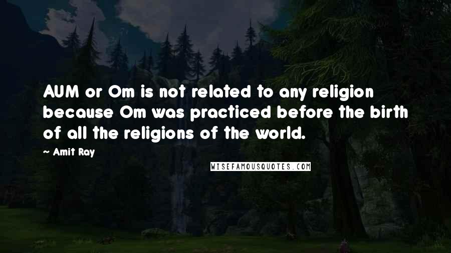 Amit Ray Quotes: AUM or Om is not related to any religion because Om was practiced before the birth of all the religions of the world.