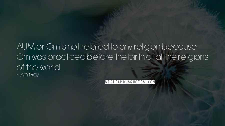 Amit Ray Quotes: AUM or Om is not related to any religion because Om was practiced before the birth of all the religions of the world.