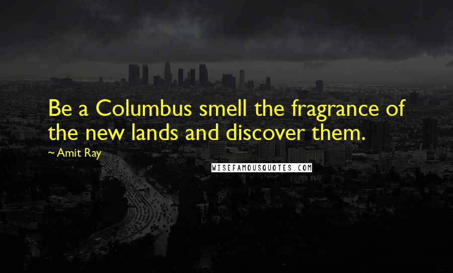 Amit Ray Quotes: Be a Columbus smell the fragrance of the new lands and discover them.