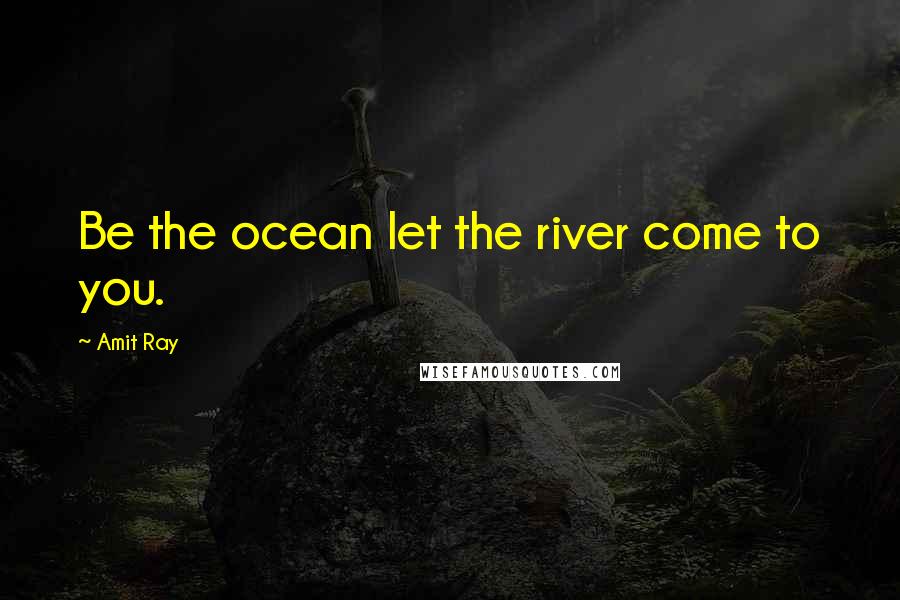 Amit Ray Quotes: Be the ocean let the river come to you.