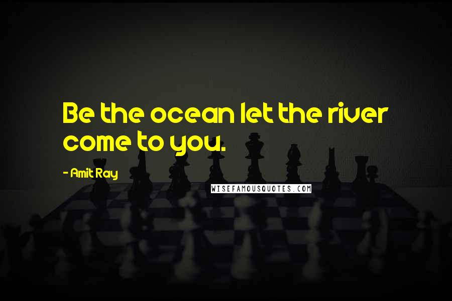 Amit Ray Quotes: Be the ocean let the river come to you.