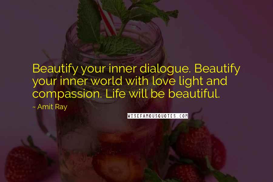 Amit Ray Quotes: Beautify your inner dialogue. Beautify your inner world with love light and compassion. Life will be beautiful.