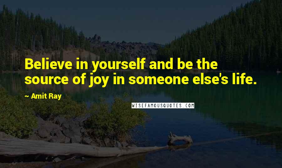 Amit Ray Quotes: Believe in yourself and be the source of joy in someone else's life.