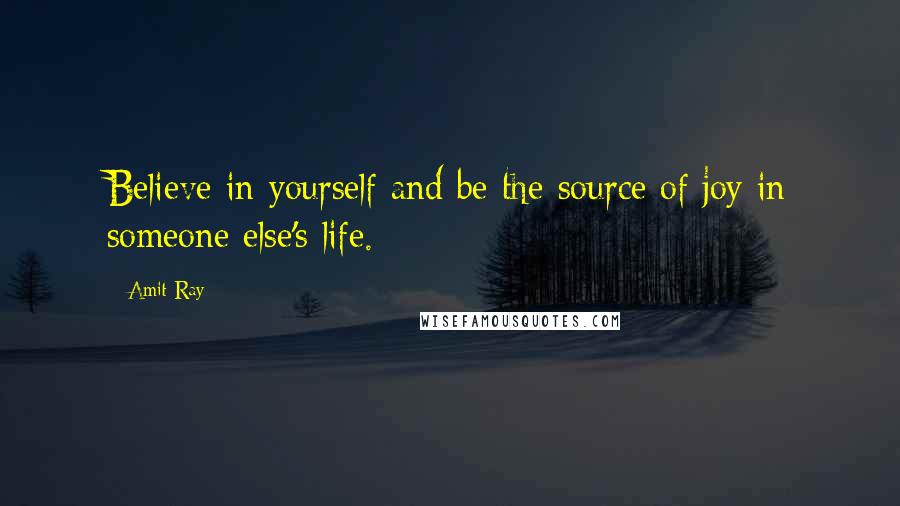 Amit Ray Quotes: Believe in yourself and be the source of joy in someone else's life.