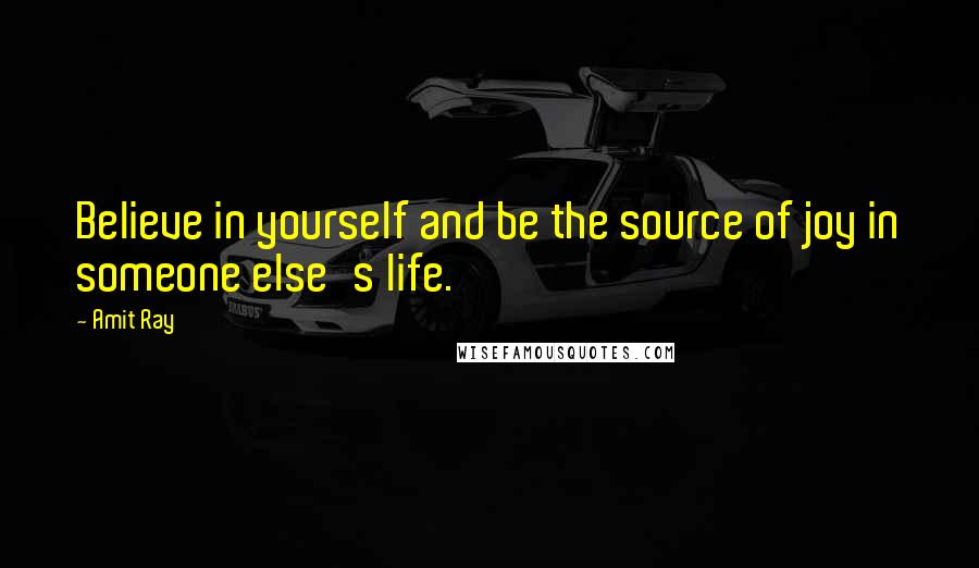 Amit Ray Quotes: Believe in yourself and be the source of joy in someone else's life.