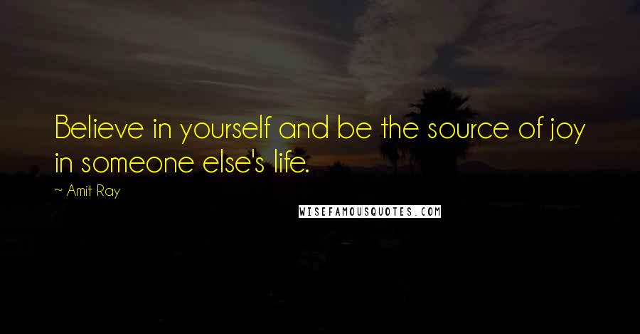 Amit Ray Quotes: Believe in yourself and be the source of joy in someone else's life.